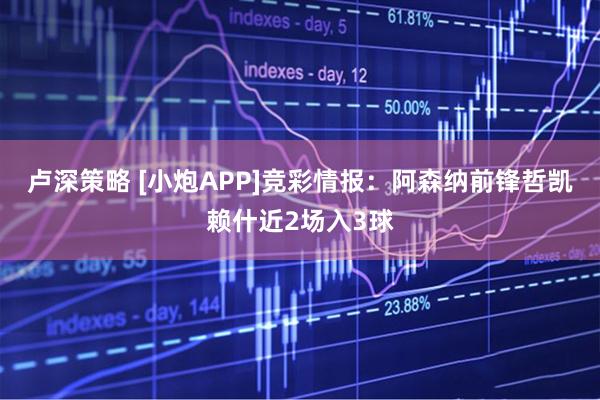卢深策略 [小炮APP]竞彩情报：阿森纳前锋哲凯赖什近2场入3球