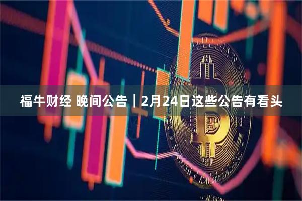 福牛财经 晚间公告｜2月24日这些公告有看头