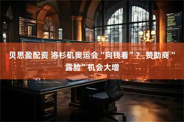 贝思盈配资 洛杉矶奥运会“向钱看”？ 赞助商“露脸”机会大增