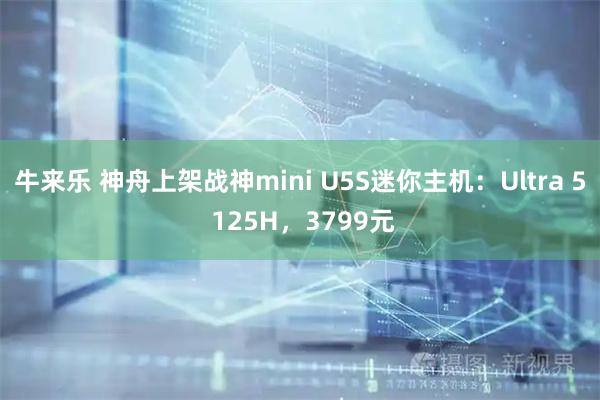 牛来乐 神舟上架战神mini U5S迷你主机：Ultra 5 125H，3799元